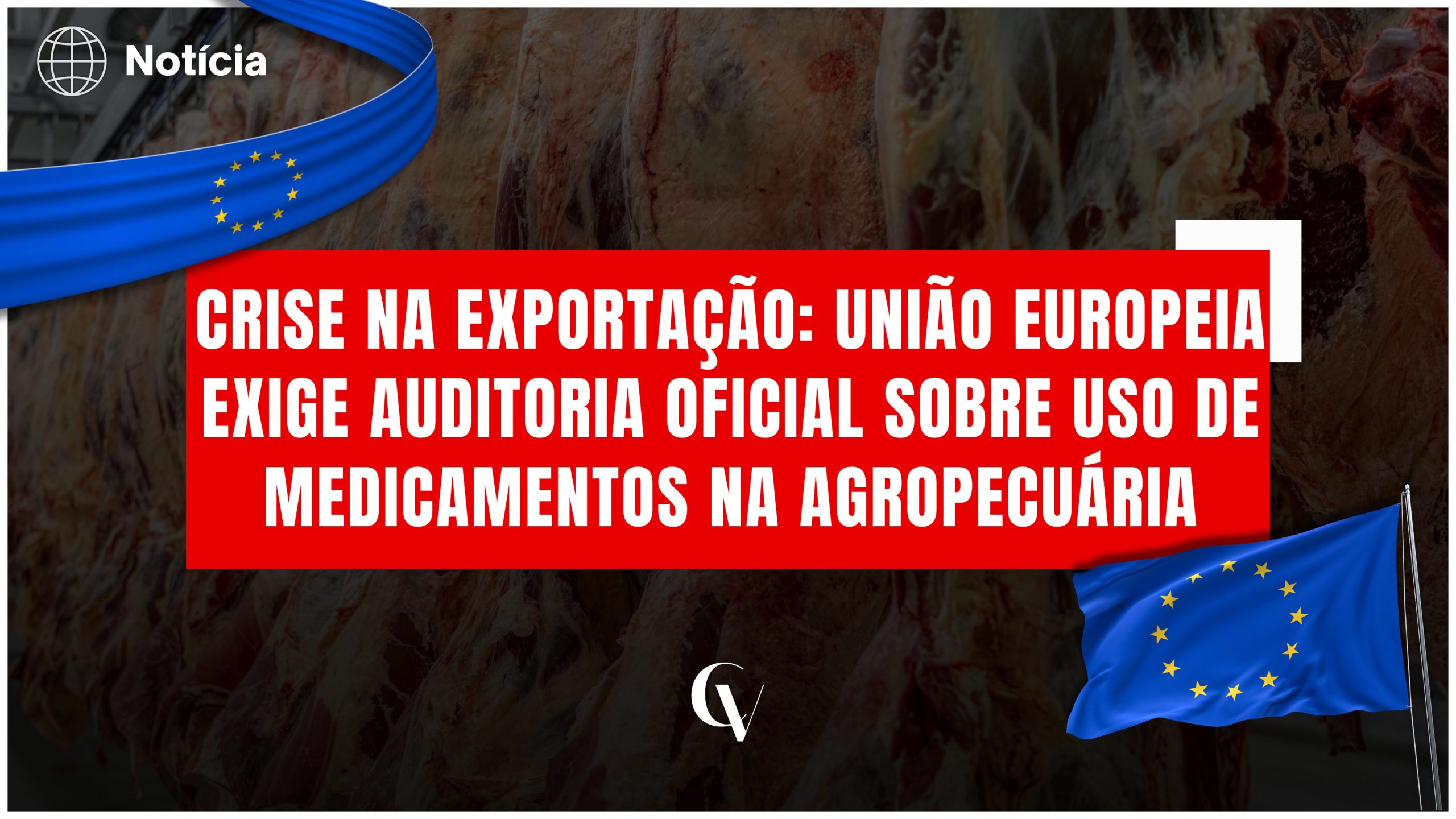 Arte de notícia com fundo escuro mostrando carcaças bovinas penduradas em frigorífico. No centro, faixa vermelha com o texto em destaque: “Crise na exportação: União Europeia exige auditoria oficial sobre uso de medicamentos na agropecuária”. Elementos gráficos com bandeiras da União Europeia aparecem no canto superior esquerdo e inferior direito. Logo “CV” centralizado na parte inferior.