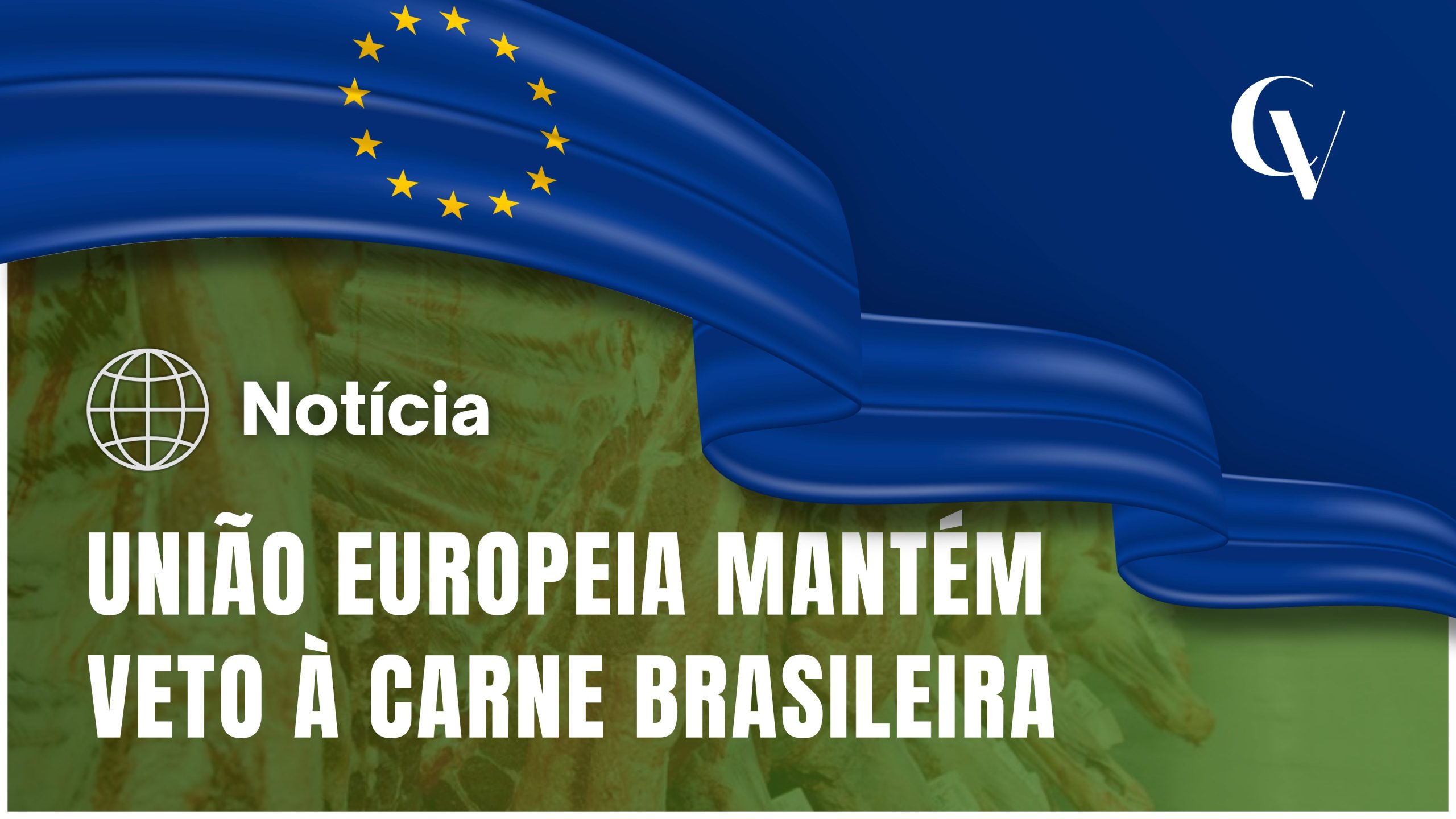 Arte gráfica de notícia com a bandeira da União Europeia em destaque na parte superior, em tons de azul com as estrelas amarelas características. Ao fundo, há uma imagem desfocada de carcaças bovinas coberta por um filtro esverdeado. No lado esquerdo, aparece um ícone de globo e a palavra “Notícia”. Em letras grandes e brancas, o texto principal diz: “UNIÃO EUROPEIA MANTÉM VETO À CARNE BRASILEIRA”. No canto superior direito está o logotipo da CV.